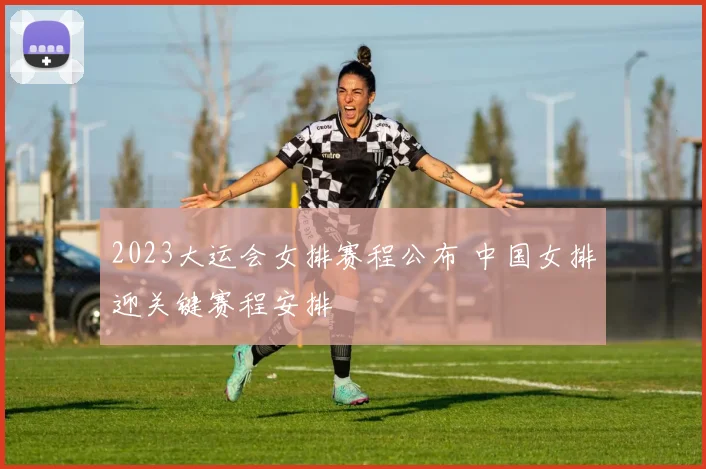 2023大运会女排赛程公布 中国女排迎关键赛程安排