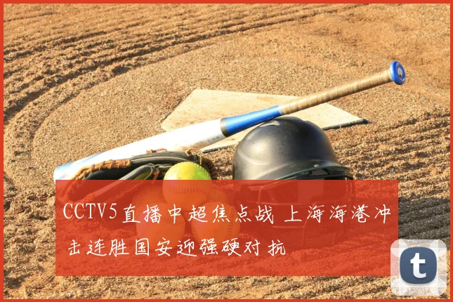 CCTV5直播中超焦点战 上海海港冲击连胜国安迎强硬对抗