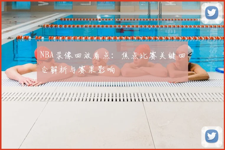 NBA录像回放看点：焦点比赛关键回合解析与赛果影响
