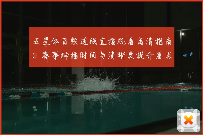 五星体育频道线直播观看高清指南：赛事转播时间与清晰度提升看点