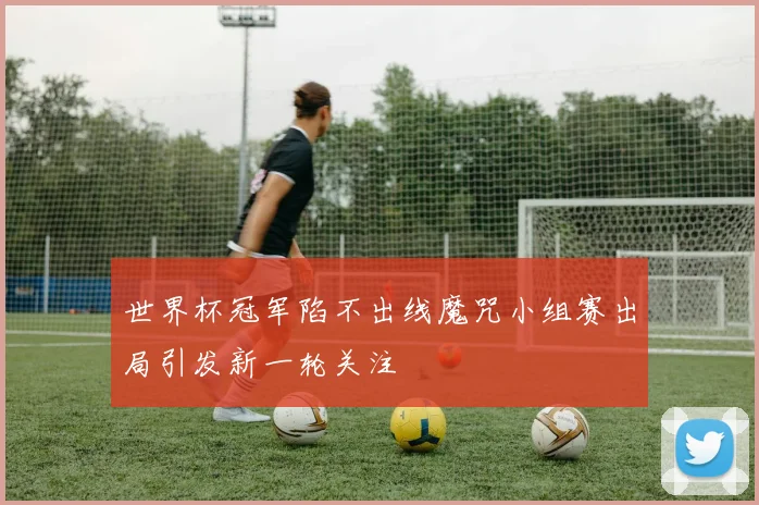 世界杯冠军陷不出线魔咒小组赛出局引发新一轮关注