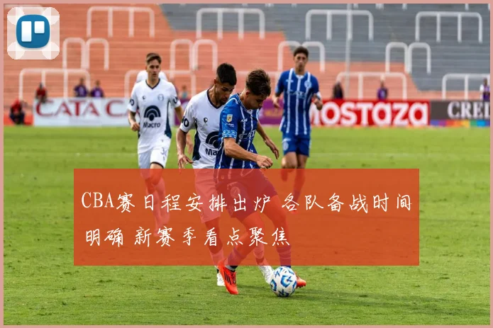 CBA赛日程安排出炉 各队备战时间明确 新赛季看点聚焦