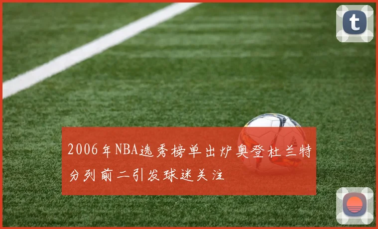 2006年NBA选秀榜单出炉奥登杜兰特分列前二引发球迷关注