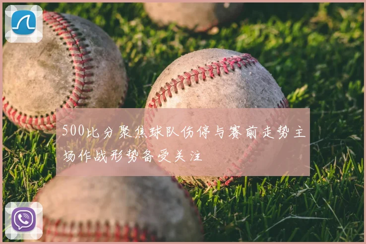 500比分聚焦球队伤停与赛前走势主场作战形势备受关注