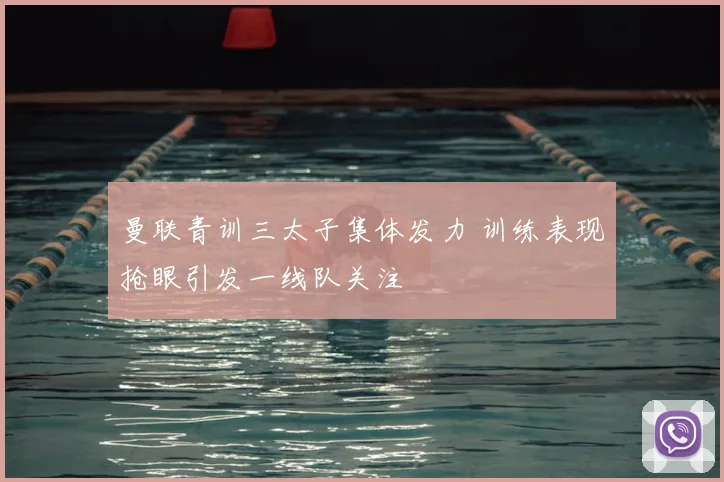 曼联青训三太子集体发力 训练表现抢眼引发一线队关注