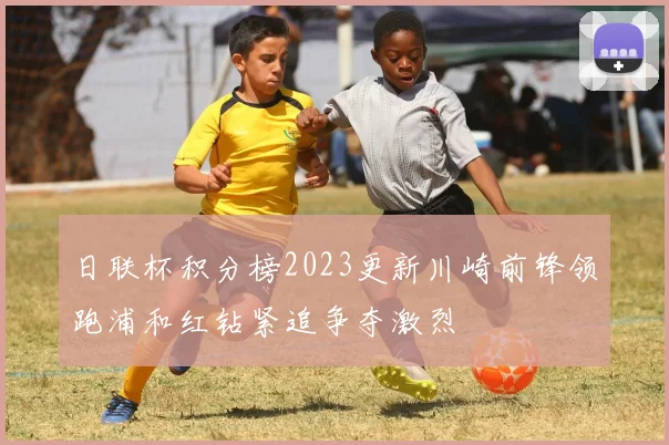 日联杯积分榜2023更新川崎前锋领跑浦和红钻紧追争夺激烈