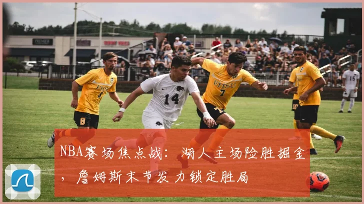 NBA赛场焦点战:湖人主场险胜掘金,詹姆斯末节发力锁定胜局
