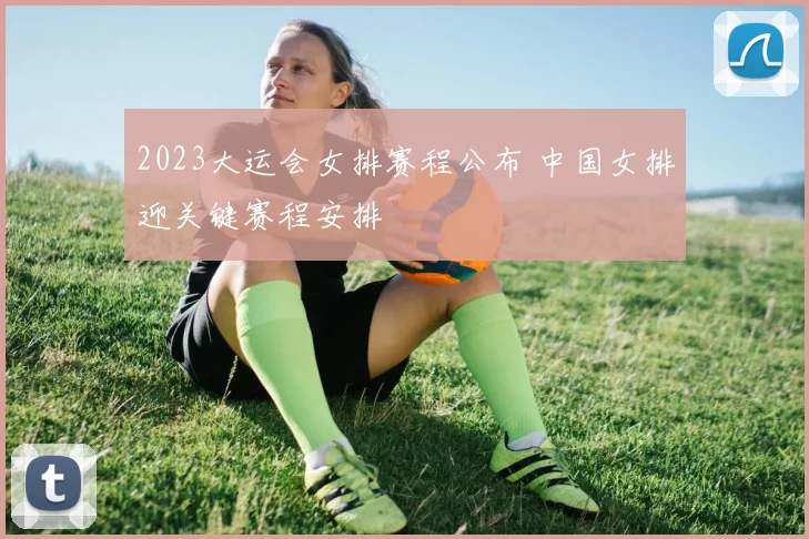 2023大运会女排赛程公布 中国女排迎关键赛程安排