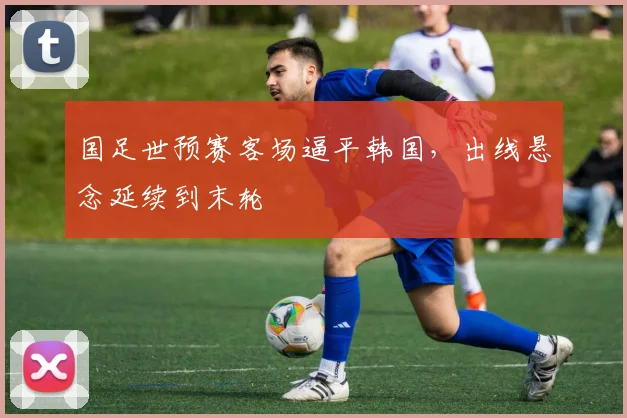国足世预赛客场逼平韩国，出线悬念延续到末轮