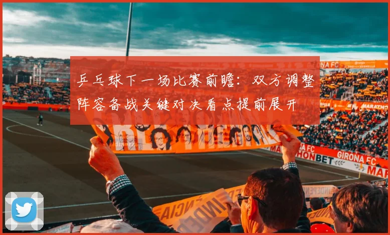 乒乓球下一场比赛前瞻:双方调整阵容备战关键对决看点提前展开
