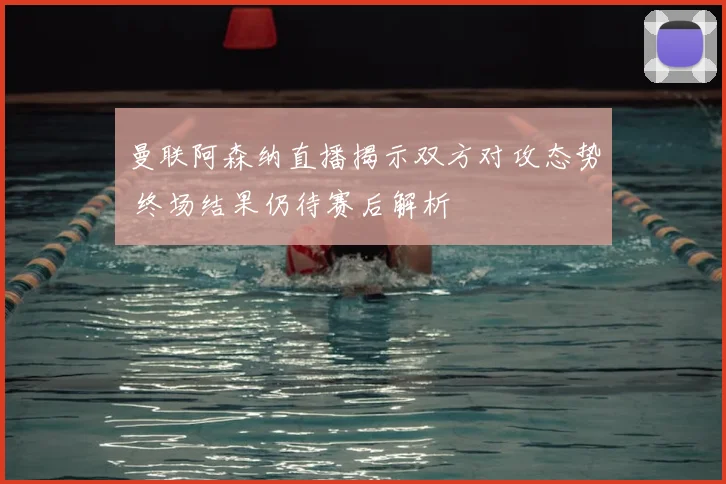 曼联阿森纳直播揭示双方对攻态势 终场结果仍待赛后解析