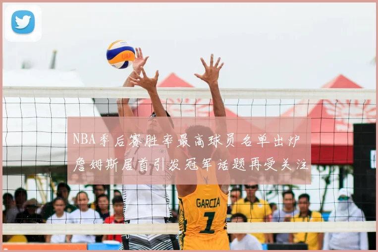 NBA季后赛胜率最高球员名单出炉 詹姆斯居首引发冠军话题再受关注