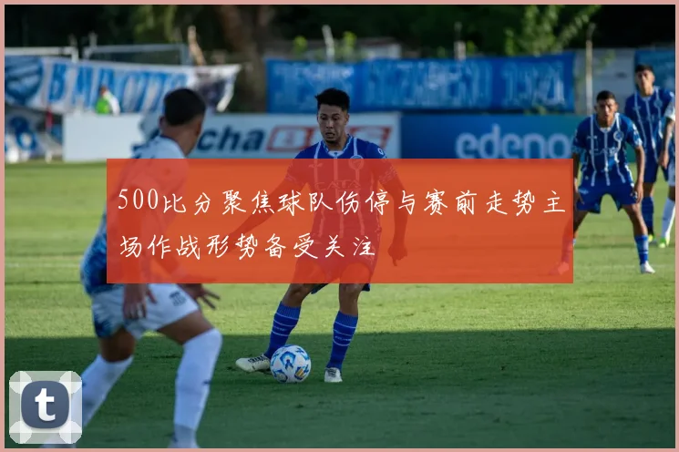500比分聚焦球队伤停与赛前走势主场作战形势备受关注