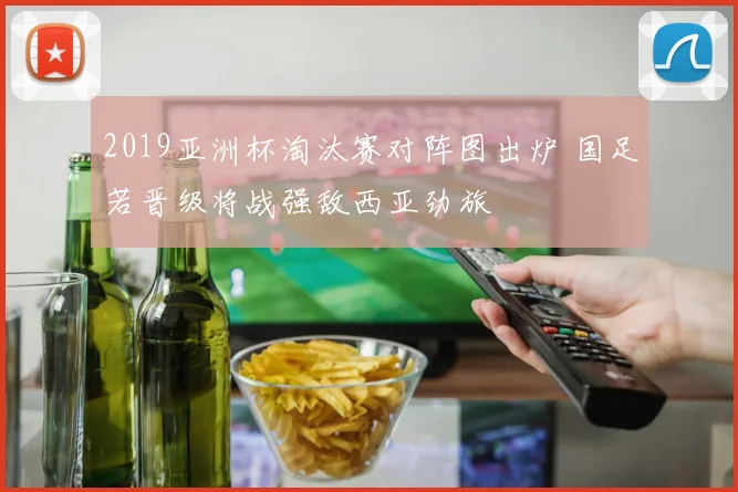 2019亚洲杯淘汰赛对阵图出炉 国足若晋级将战强敌西亚劲旅