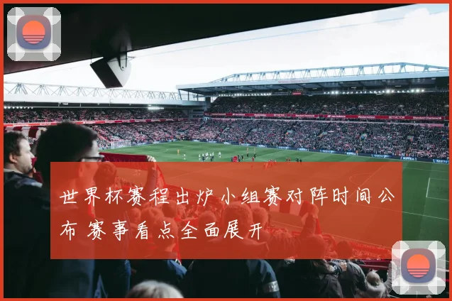 世界杯赛程出炉小组赛对阵时间公布 赛事看点全面展开