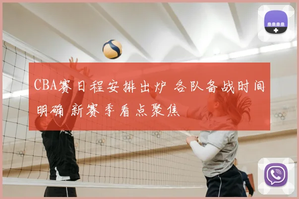 CBA赛日程安排出炉 各队备战时间明确 新赛季看点聚焦