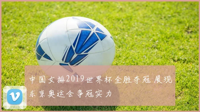 中国女排2019世界杯全胜夺冠 展现东京奥运会争冠实力