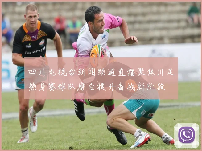四川电视台新闻频道直播聚焦川足热身赛球队磨合提升备战新阶段