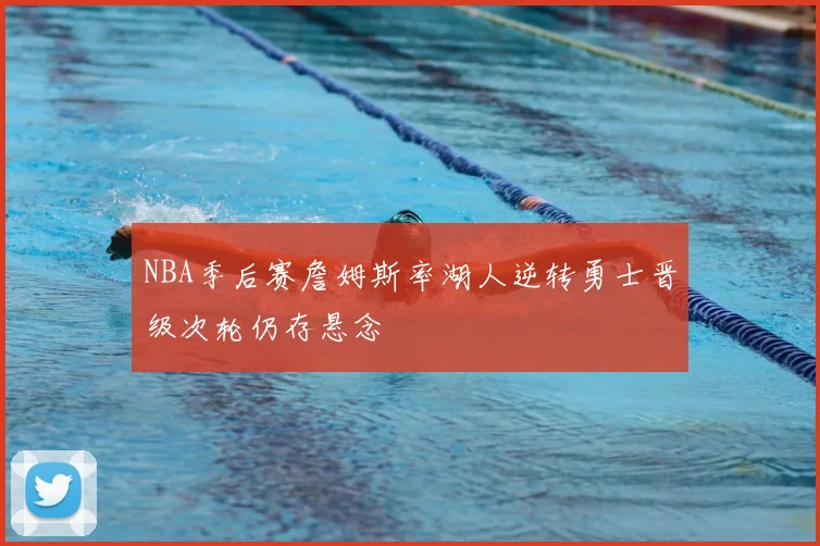 NBA季后赛詹姆斯率湖人逆转勇士晋级次轮仍存悬念