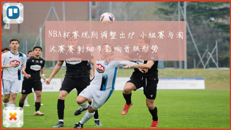 NBA杯赛规则调整出炉 小组赛与淘汰赛赛制细节影响晋级形势