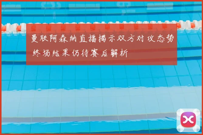 曼联阿森纳直播揭示双方对攻态势 终场结果仍待赛后解析