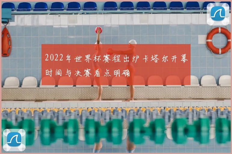 2022年世界杯赛程出炉卡塔尔开幕时间与决赛看点明确
