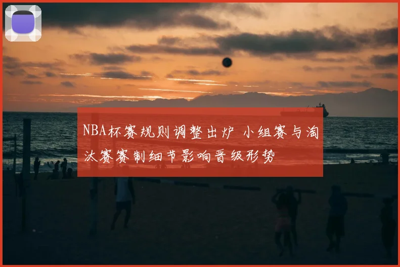 NBA杯赛规则调整出炉 小组赛与淘汰赛赛制细节影响晋级形势