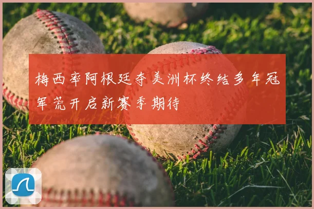 梅西率阿根廷夺美洲杯终结多年冠军荒开启新赛季期待