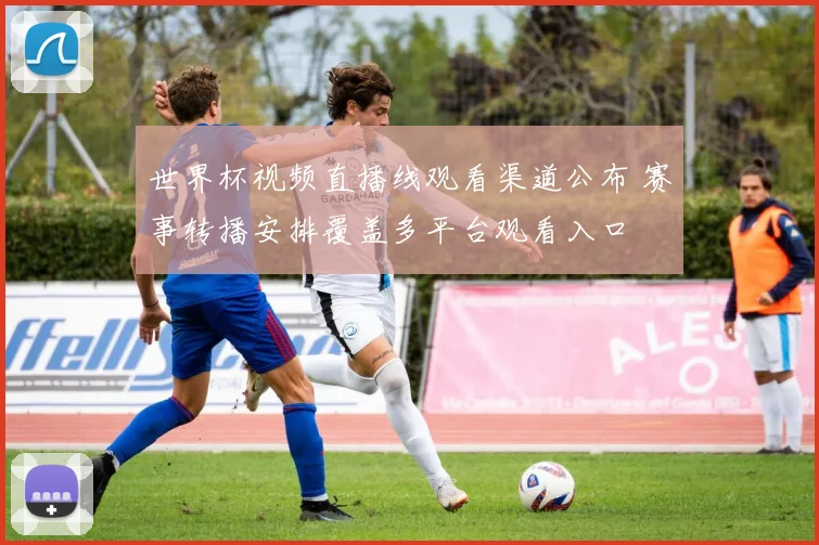 世界杯视频直播线观看渠道公布 赛事转播安排覆盖多平台观看入口