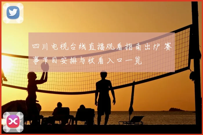 四川电视台线直播观看指南出炉 赛事节目安排与收看入口一览