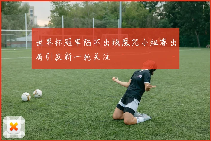 世界杯冠军陷不出线魔咒小组赛出局引发新一轮关注