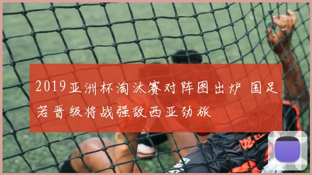 2019亚洲杯淘汰赛对阵图出炉 国足若晋级将战强敌西亚劲旅