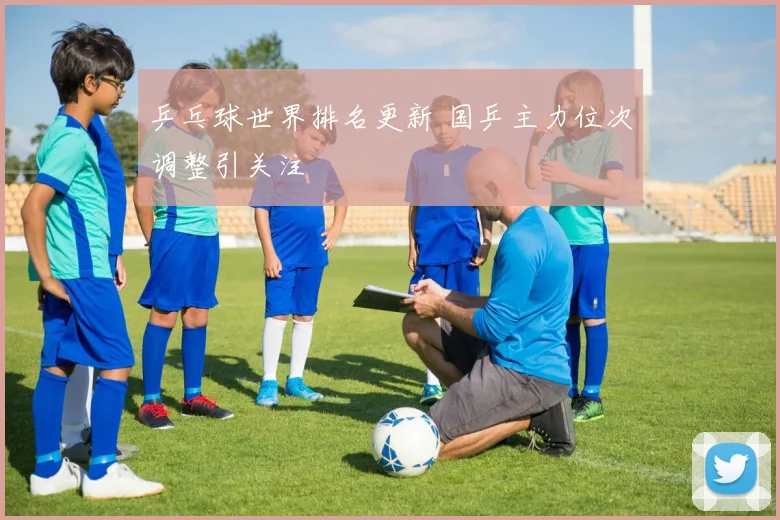 乒乓球世界排名更新 国乒主力位次调整引关注