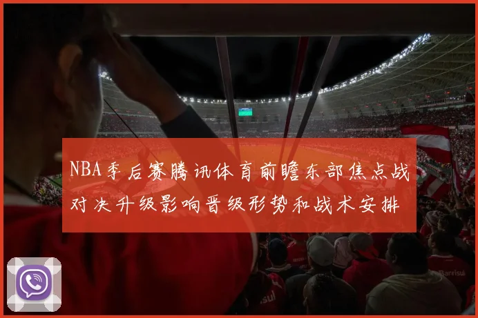NBA季后赛腾讯体育前瞻东部焦点战对决升级影响晋级形势和战术安排