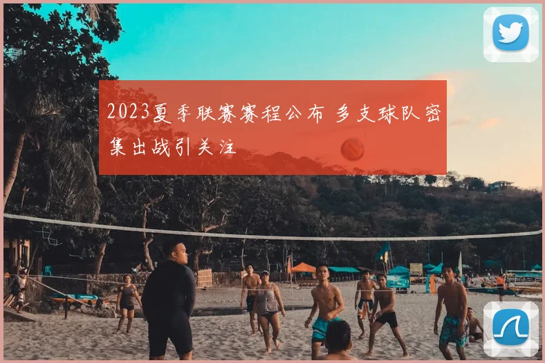 2023夏季联赛赛程公布 多支球队密集出战引关注