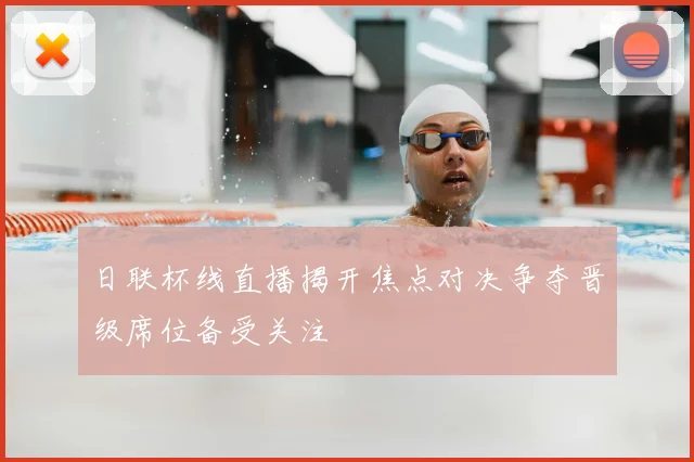 日联杯线直播揭开焦点对决争夺晋级席位备受关注