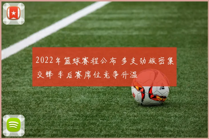 2022年篮球赛程公布 多支劲旅密集交锋 季后赛席位竞争升温